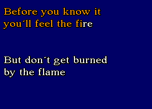 Before you know it
you'll feel the fire

But don't get burned
by the flame