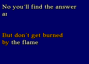 No you'll find the answer
at

But don't get burned
by the flame