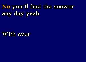 No you'll find the answer
any day yeah

XVith eve!