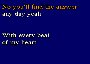 No you'll find the answer
any day yeah

XVith every beat
of my heart