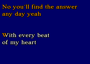 No you'll find the answer
any day yeah

XVith every beat
of my heart