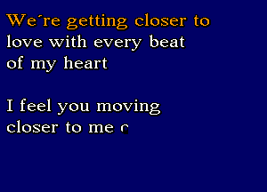 TWe're getting closer to
love with every beat
of my heart

I feel you moving
closer to me r