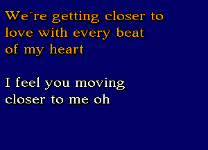 TWe're getting closer to
love with every beat
of my heart

I feel you moving
closer to me oh