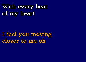 TWith every beat
of my heart

I feel you moving
closer to me oh