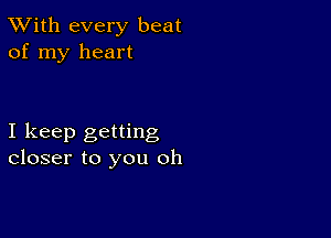 TWith every beat
of my heart

I keep getting
closer to you oh