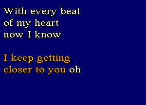 TWith every beat
of my heart
now I know

I keep getting
closer to you oh