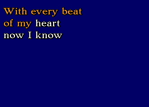 TWith every beat
of my heart
now I know