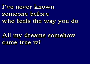 I've never known
someone before
who feels the way you do

All my dreams somehow
came true wi