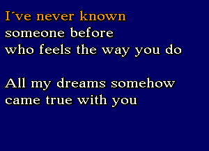 I've never known
someone before
who feels the way you do

All my dreams somehow
came true with you