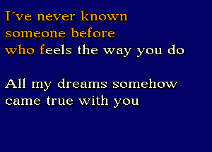 I've never known
someone before
who feels the way you do

All my dreams somehow
came true with you