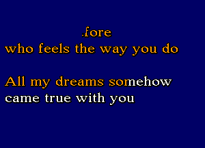 .fore
who feels the way you do

All my dreams somehow
came true with you