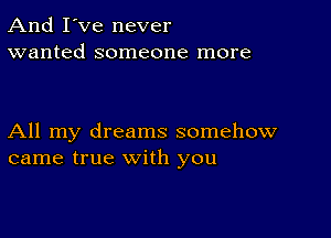 And I've never
wanted someone more

All my dreams somehow
came true with you