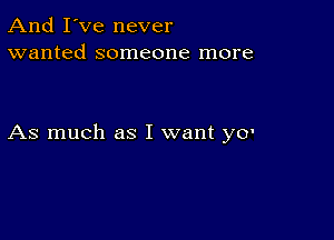 And I've never
wanted someone more

As much as I want yo'