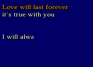 Love Will last forever
it's true with you

I will alwa