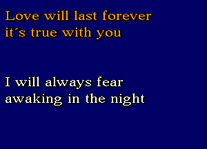 Love Will last forever
it's true with you

I will always fear
awaking in the night