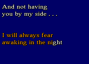 And not having
you by my side . . .

I will always fear
awaking in the night