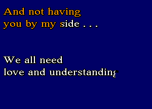 And not having
you by my side . . .

XVe all need
love and understanding