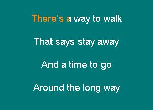 There's a way to walk
That says stay away

And a time to go

Around the long way