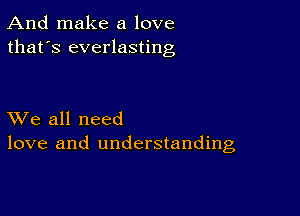 And make a love
that's everlasting

XVe all need
love and understanding