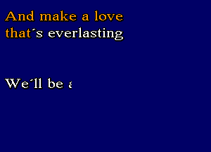 And make a love
that's everlasting

XVe'll be e