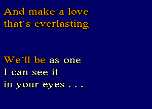 And make a love
that's everlasting

XVe'll be as one
I can see it

in your eyes . . .