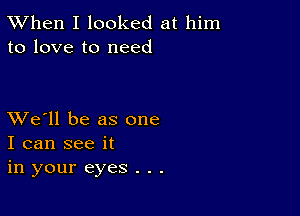 TWhen I looked at him
to love to need

XVe'll be as one
I can see it
in your eyes . . .