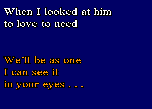 TWhen I looked at him
to love to need

XVe'll be as one
I can see it
in your eyes . . .