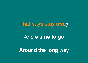 That says stay away

And a time to go

Around the long way