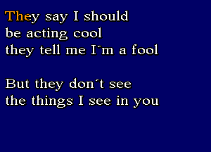 They say I should
be acting cool
they tell me I'm a fool

But they don t see
the things I see in you