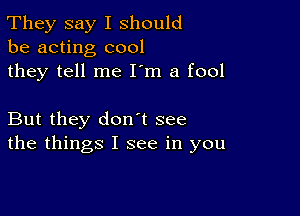 They say I should
be acting cool
they tell me I'm a fool

But they don t see
the things I see in you