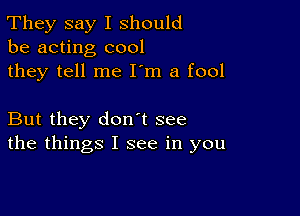 They say I should
be acting cool
they tell me I'm a fool

But they don t see
the things I see in you