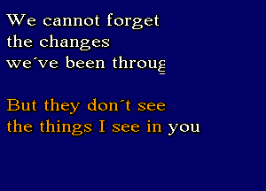 TWe cannot forget
the changes
we've been throug

But they don t see
the things I see in you