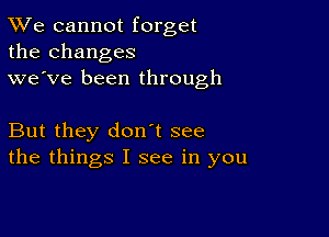 TWe cannot forget
the changes
we've been through

But they don t see
the things I see in you