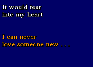 It would tear
into my heart

I can never
love someone new . . .