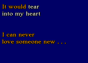 It would tear
into my heart

I can never
love someone new . . .