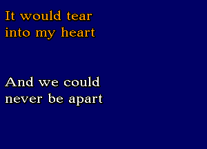 It would tear
into my heart

And we could
never be apart