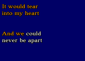 It would tear
into my heart

And we could
never be apart