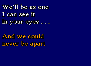 TWe'll be as one
I can see it
in your eyes . . .

And we could
never be apart