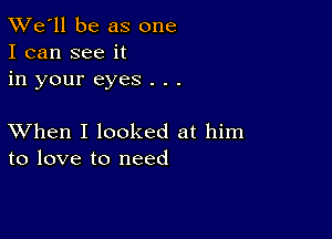 TWe'll be as one
I can see it
in your eyes . . .

XVhen I looked at him
to love to need