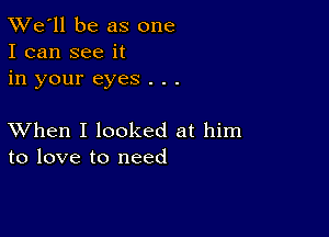 TWe'll be as one
I can see it
in your eyes . . .

XVhen I looked at him
to love to need