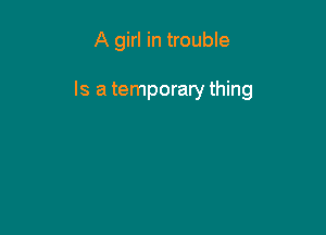 A girl in trouble

Is a temporary thing