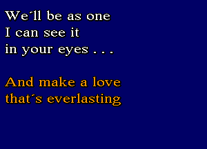 TWe'll be as one
I can see it
in your eyes . . .

And make a love
that's everlasting