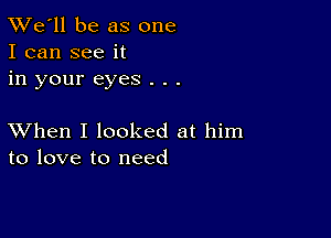 TWe'll be as one
I can see it
in your eyes . . .

XVhen I looked at him
to love to need