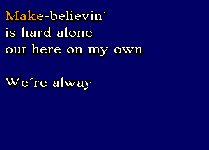 Make-believin'
is hard alone
out here on my own

XVe're alway