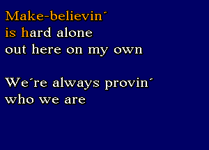 Make-believin'
is hard alone
out here on my own

XVe're always provin'
who we are