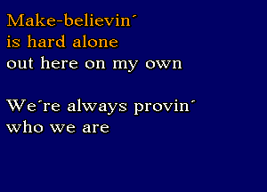 Make-believin'
is hard alone
out here on my own

XVe're always provin'
who we are