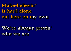 Make-believin'
is hard alone
out here on my own

XVe're always provin'
who we are