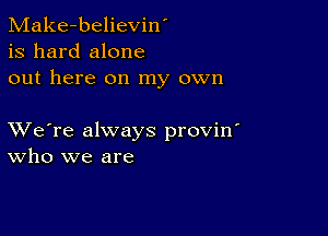 Make-believin'
is hard alone
out here on my own

XVe're always provin'
who we are