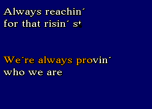 Always reachin'
for that risin' sf

XVe're always provin'
who we are