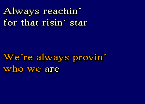 Always reachin'
for that risin' star

XVe're always provin'
who we are